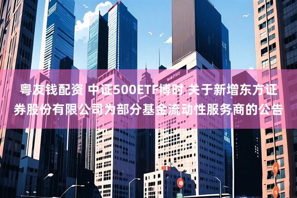 粤友钱配资 中证500ETF博时 关于新增东方证券股份有限公司为部分基金流动性服务商的公告