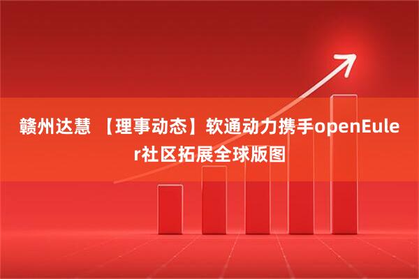赣州达慧 【理事动态】软通动力携手openEuler社区拓展全球版图