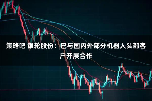 策略吧 银轮股份：已与国内外部分机器人头部客户开展合作