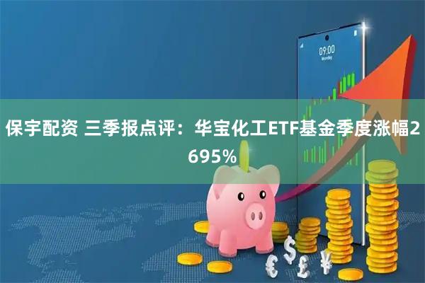 保宇配资 三季报点评：华宝化工ETF基金季度涨幅2695%