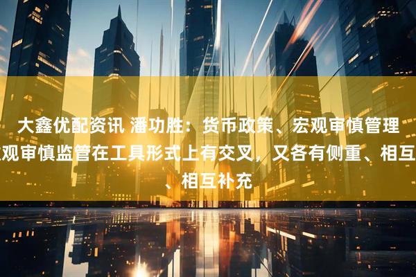 大鑫优配资讯 潘功胜：货币政策、宏观审慎管理、微观审慎监管在工具形式上有交叉，又各有侧重、相互补充