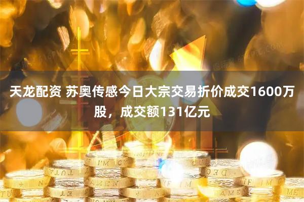天龙配资 苏奥传感今日大宗交易折价成交1600万股，成交额131亿元