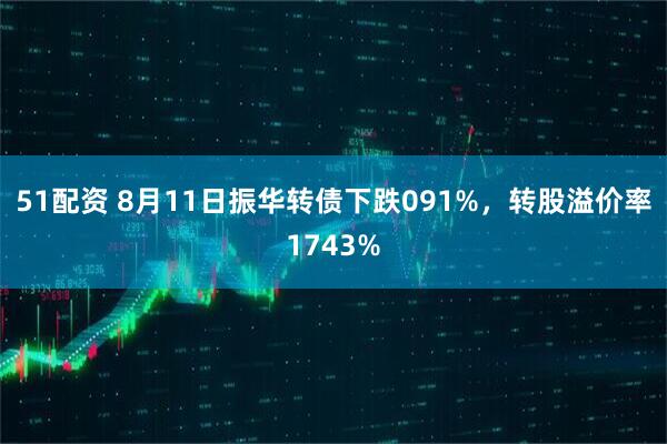 51配资 8月11日振华转债下跌091%，转股溢价率1743%